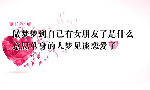 做梦梦到自己有女朋友了是什么意思单身的人梦见谈恋爱了