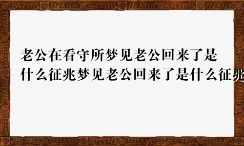 老公在看守所梦见老公回来了是什么征兆梦见老公回来了是什么征兆在不走了