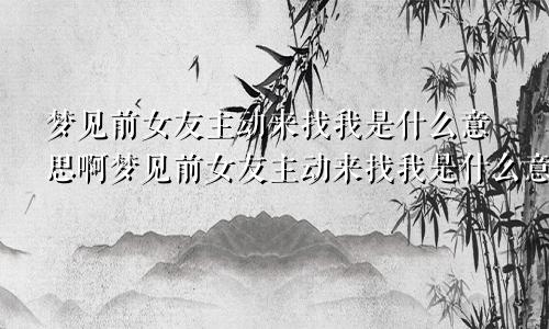 梦见前女友主动来找我是什么意思啊梦见前女友主动来找我是什么意思呀