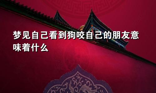 梦见自己看到狗咬自己的朋友意味着什么