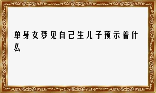 单身女梦见自己生儿子预示着什么