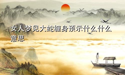 女人梦见大蛇缠身预示什么什么意思