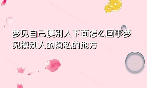 梦见自己摸别人下面怎么回事梦见摸别人的隐私的地方