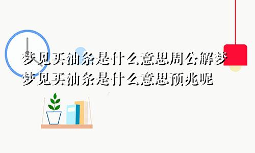 梦见买油条是什么意思周公解梦梦见买油条是什么意思预兆呢