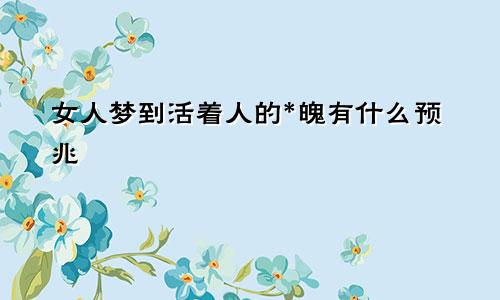 女人梦到活着人的*魄有什么预兆