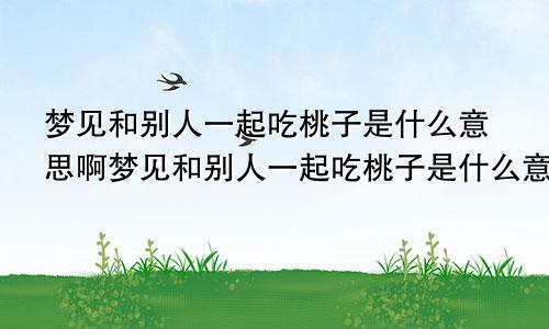 梦见和别人一起吃桃子是什么意思啊梦见和别人一起吃桃子是什么意思呀