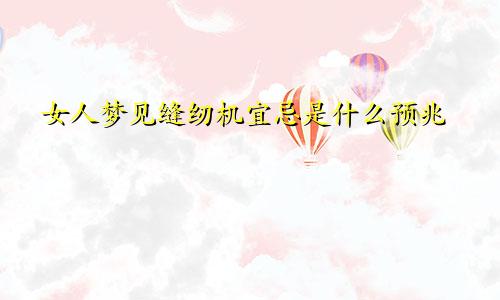 女人梦见缝纫机宜忌是什么预兆