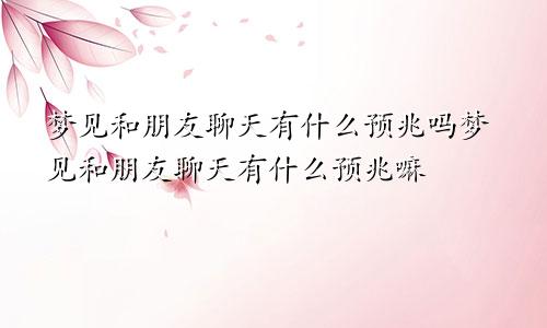 梦见和朋友聊天有什么预兆吗梦见和朋友聊天有什么预兆嘛