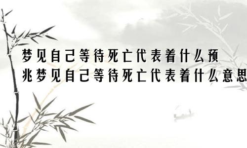 梦见自己等待死亡代表着什么预兆梦见自己等待死亡代表着什么意思