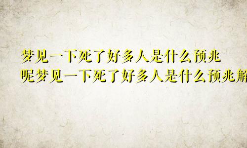 梦见一下死了好多人是什么预兆呢梦见一下死了好多人是什么预兆解梦