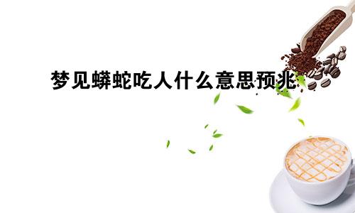 梦见蟒蛇吃人什么意思预兆