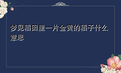 梦见稻田里一片金黄的稻子什么意思