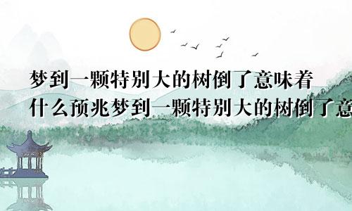 梦到一颗特别大的树倒了意味着什么预兆梦到一颗特别大的树倒了意味着什么意思