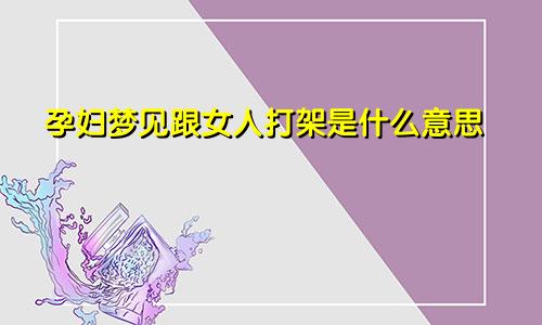 孕妇梦见跟女人打架是什么意思