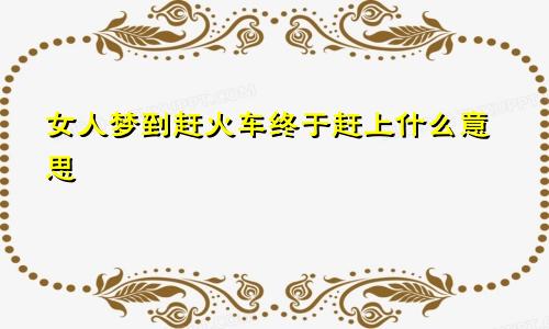 女人梦到赶火车终于赶上什么意思