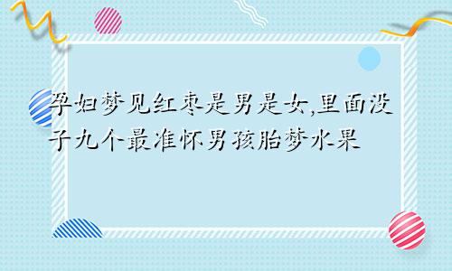 孕妇梦见红枣是男是女,里面没子九个最准怀男孩胎梦水果
