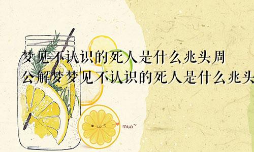 梦见不认识的死人是什么兆头周公解梦梦见不认识的死人是什么兆头孕妇