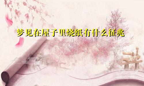 梦见在屋子里烧纸有什么征兆