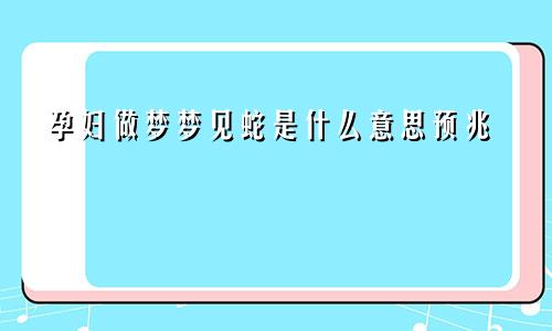 孕妇做梦梦见蛇是什么意思预兆