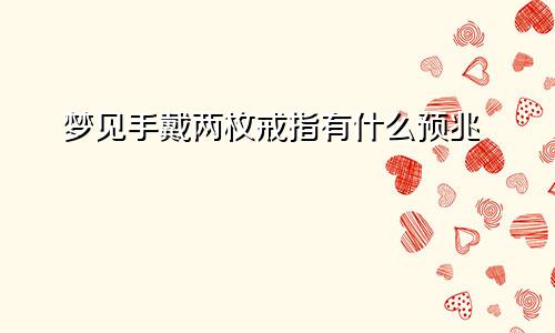 梦见手戴两枚戒指有什么预兆