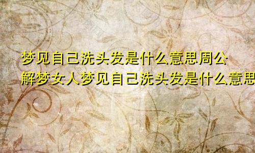 梦见自己洗头发是什么意思周公解梦女人梦见自己洗头发是什么意思