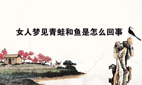 女人梦见青蛙和鱼是怎么回事