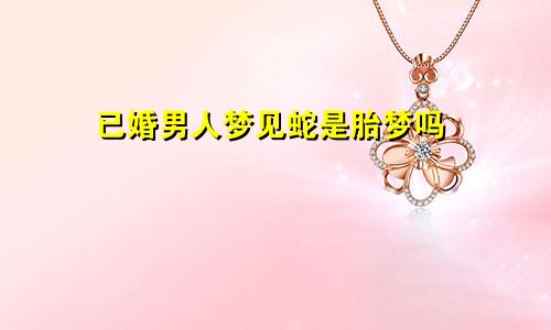 已婚男人梦见蛇是胎梦吗