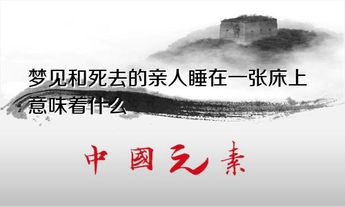 梦见和死去的亲人睡在一张床上意味着什么