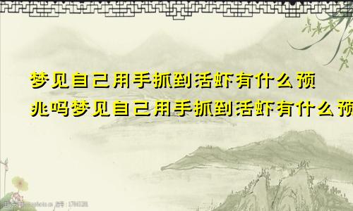 梦见自己用手抓到活虾有什么预兆吗梦见自己用手抓到活虾有什么预兆嘛