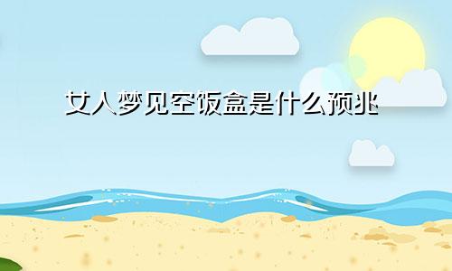 女人梦见空饭盒是什么预兆