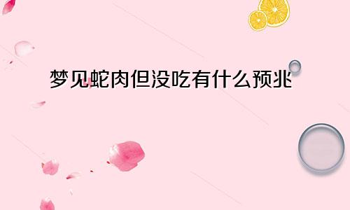 梦见蛇肉但没吃有什么预兆