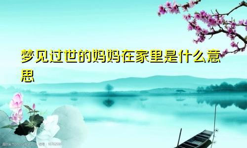 梦见过世的妈妈在家里是什么意思