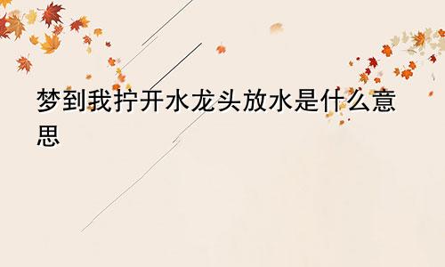 梦到我拧开水龙头放水是什么意思