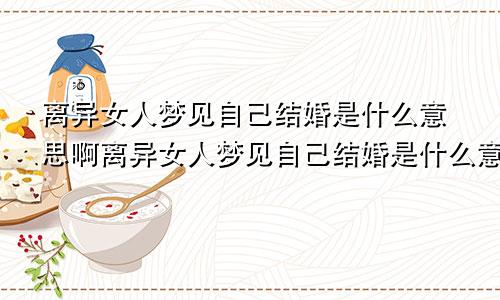 离异女人梦见自己结婚是什么意思啊离异女人梦见自己结婚是什么意思呀