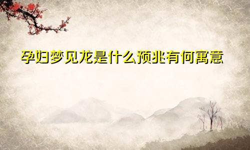 孕妇梦见龙是什么预兆有何寓意