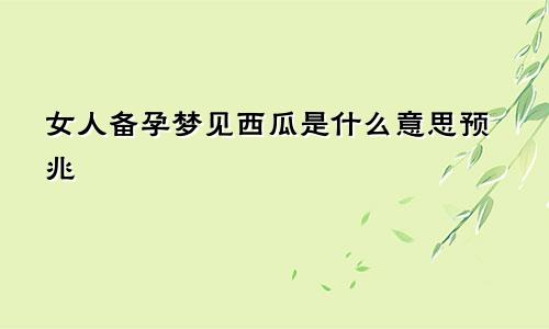 女人备孕梦见西瓜是什么意思预兆