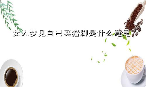 女人梦见自己买猪脚是什么意思