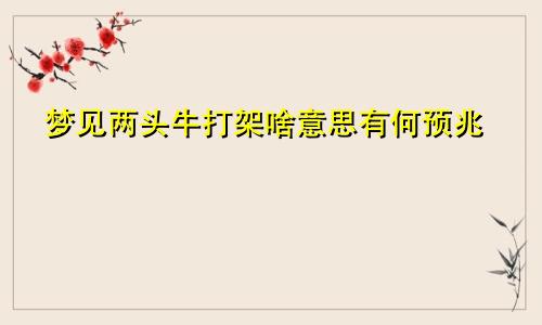 梦见两头牛打架啥意思有何预兆