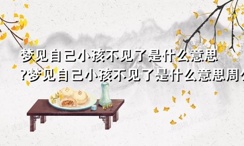 梦见自己小孩不见了是什么意思?梦见自己小孩不见了是什么意思周公解梦