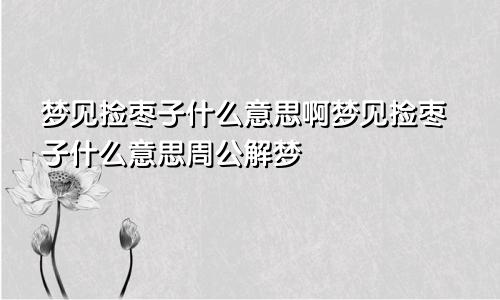 梦见捡枣子什么意思啊梦见捡枣子什么意思周公解梦