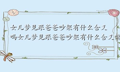 女儿梦见跟爸爸吵架有什么含义吗女儿梦见跟爸爸吵架有什么含义嘛