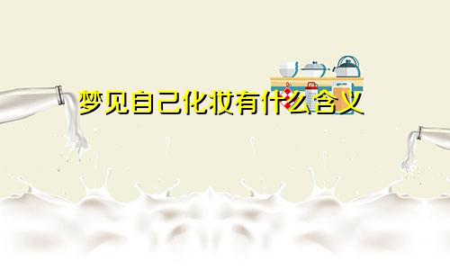 梦见自己化妆有什么含义