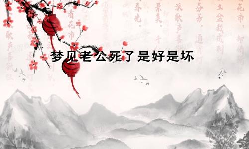梦见老公死了是好是坏