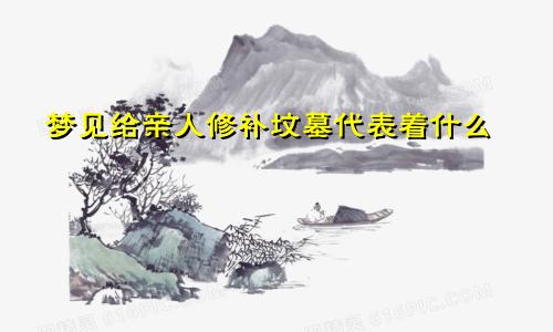梦见给亲人修补坟墓代表着什么