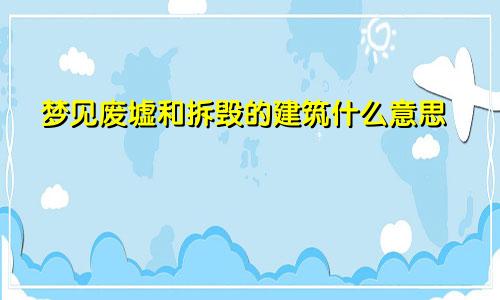 梦见废墟和拆毁的建筑什么意思