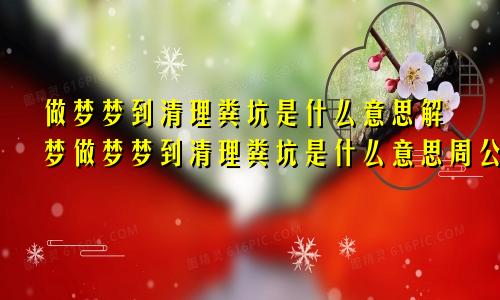 做梦梦到清理粪坑是什么意思解梦做梦梦到清理粪坑是什么意思周公解梦