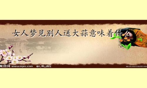 女人梦见别人送大蒜意味着什么