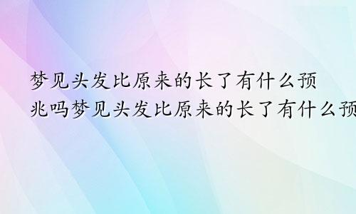 梦见头发比原来的长了有什么预兆吗梦见头发比原来的长了有什么预兆嘛