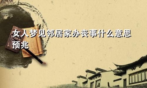 女人梦见邻居家办丧事什么意思预兆