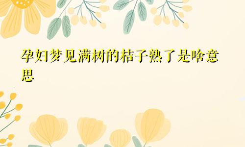 孕妇梦见满树的桔子熟了是啥意思
